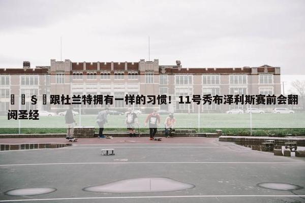 🧐跟杜兰特拥有一样的习惯！11号秀布泽利斯赛前会翻阅圣经