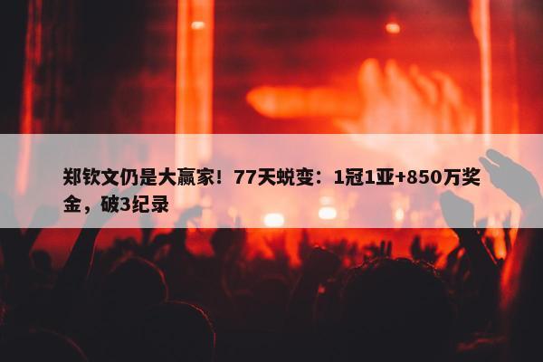 郑钦文仍是大赢家！77天蜕变：1冠1亚+850万奖金，破3纪录