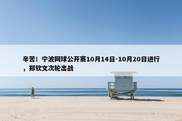 辛苦！宁波网球公开赛10月14日-10月20日进行，郑钦文次轮出战