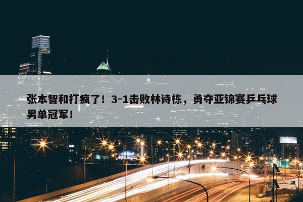 张本智和打疯了！3-1击败林诗栋，勇夺亚锦赛乒乓球男单冠军！