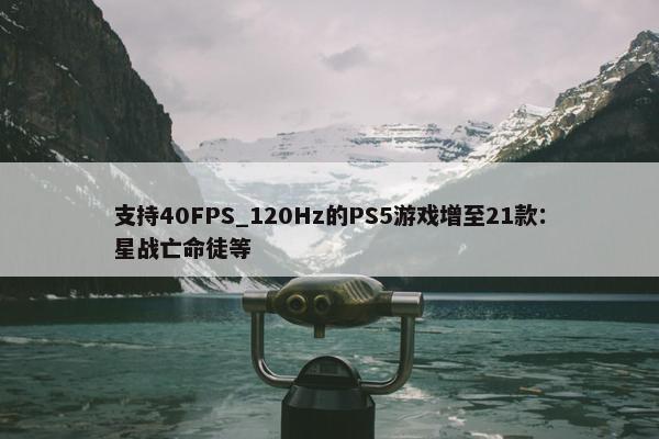 支持40FPS_120Hz的PS5游戏增至21款：星战亡命徒等