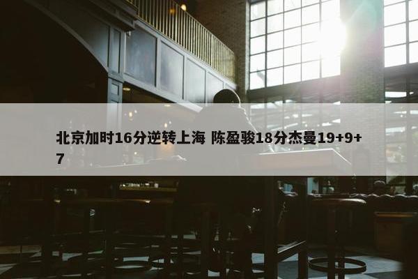 北京加时16分逆转上海 陈盈骏18分杰曼19+9+7