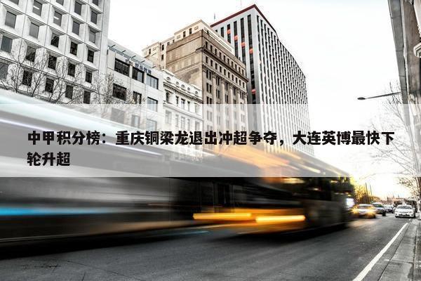 中甲积分榜：重庆铜梁龙退出冲超争夺，大连英博最快下轮升超