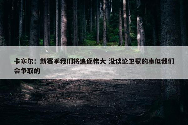 卡塞尔：新赛季我们将追逐伟大 没谈论卫冕的事但我们会争取的