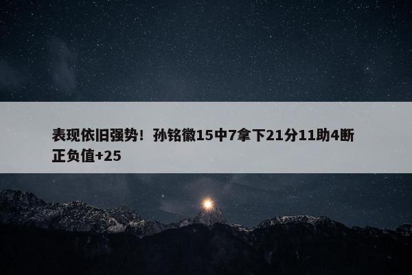 表现依旧强势！孙铭徽15中7拿下21分11助4断 正负值+25