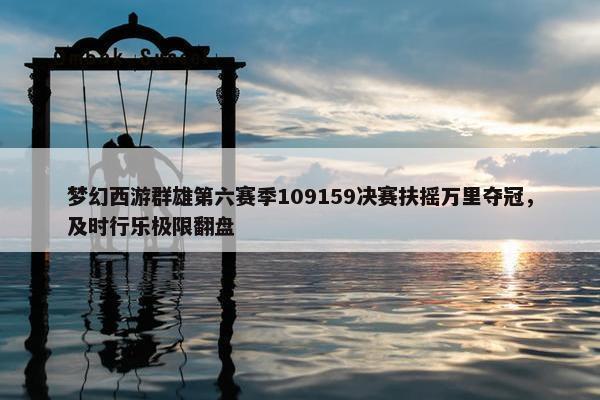 梦幻西游群雄第六赛季109159决赛扶摇万里夺冠，及时行乐极限翻盘