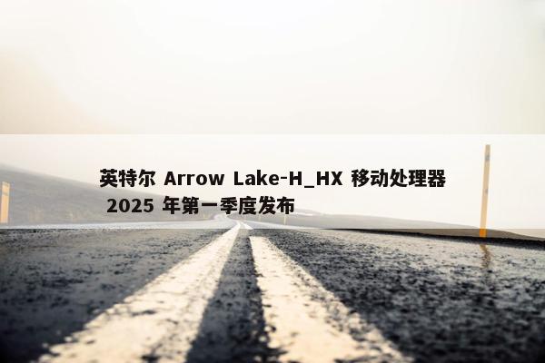 英特尔 Arrow Lake-H_HX 移动处理器 2025 年第一季度发布