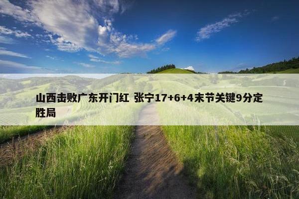 山西击败广东开门红 张宁17+6+4末节关键9分定胜局