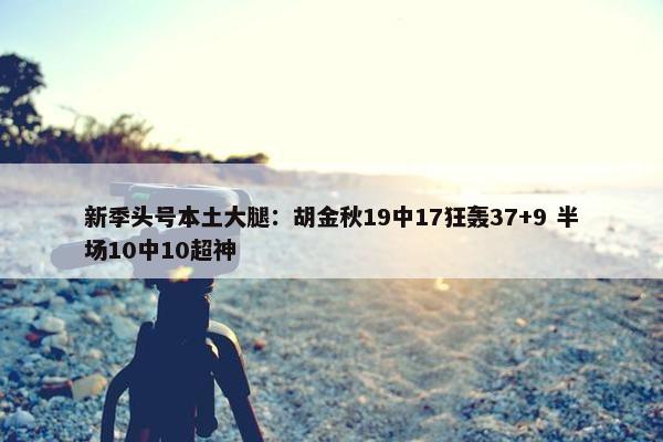 新季头号本土大腿：胡金秋19中17狂轰37+9 半场10中10超神