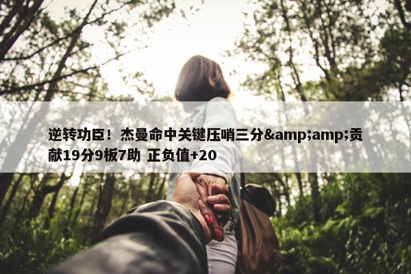 逆转功臣！杰曼命中关键压哨三分&amp;贡献19分9板7助 正负值+20