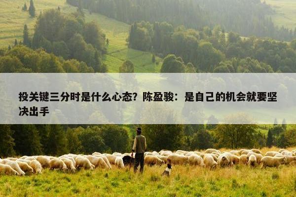 投关键三分时是什么心态？陈盈骏：是自己的机会就要坚决出手