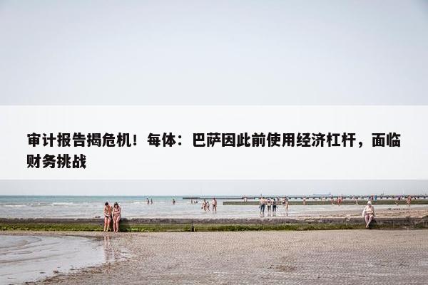 审计报告揭危机！每体：巴萨因此前使用经济杠杆，面临财务挑战