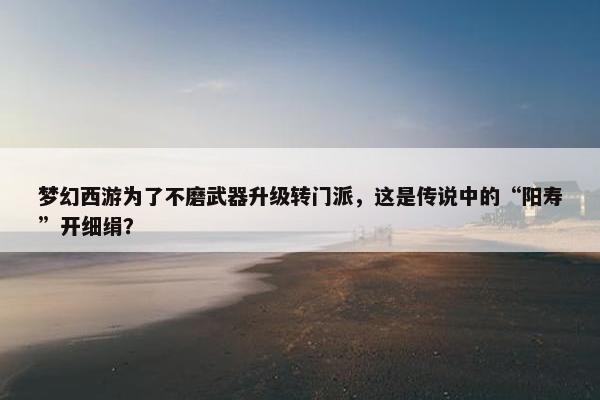 梦幻西游为了不磨武器升级转门派，这是传说中的“阳寿”开细绢？