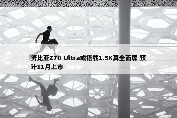 努比亚Z70 Ultra或搭载1.5K真全面屏 预计11月上市