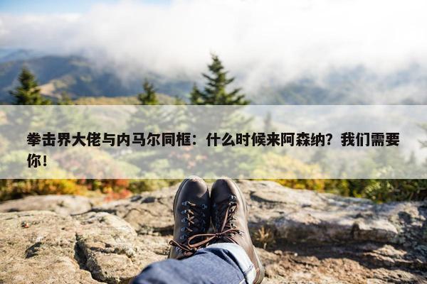 拳击界大佬与内马尔同框：什么时候来阿森纳？我们需要你！