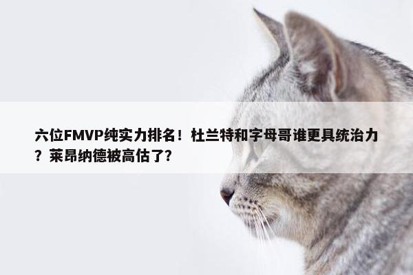 六位FMVP纯实力排名！杜兰特和字母哥谁更具统治力？莱昂纳德被高估了？