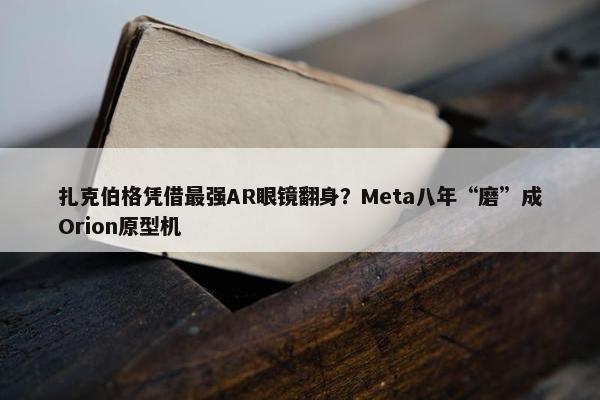 扎克伯格凭借最强AR眼镜翻身？Meta八年“磨”成Orion原型机