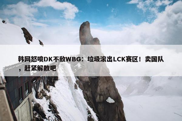 韩网怒喷DK不敌WBG：垃圾滚出LCK赛区！卖国队，赶紧解散吧