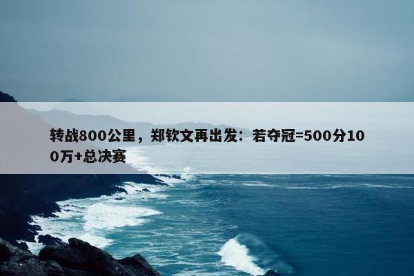 转战800公里，郑钦文再出发：若夺冠=500分100万+总决赛