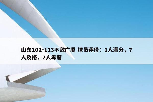 山东102-113不敌广厦 球员评价：1人满分，7人及格，2人毒瘤