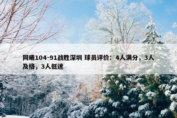 同曦104-91战胜深圳 球员评价：4人满分，3人及格，3人低迷