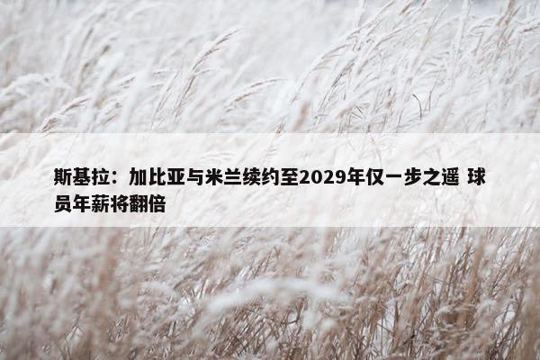 斯基拉：加比亚与米兰续约至2029年仅一步之遥 球员年薪将翻倍