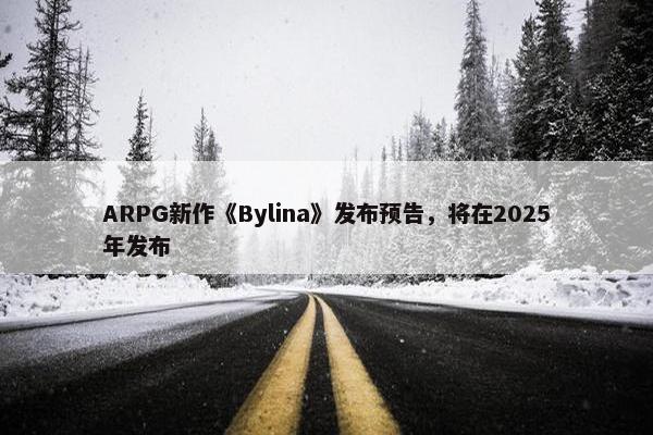 ARPG新作《Bylina》发布预告，将在2025年发布