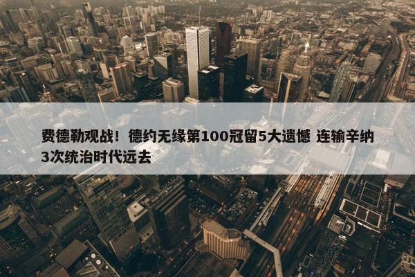 费德勒观战！德约无缘第100冠留5大遗憾 连输辛纳3次统治时代远去