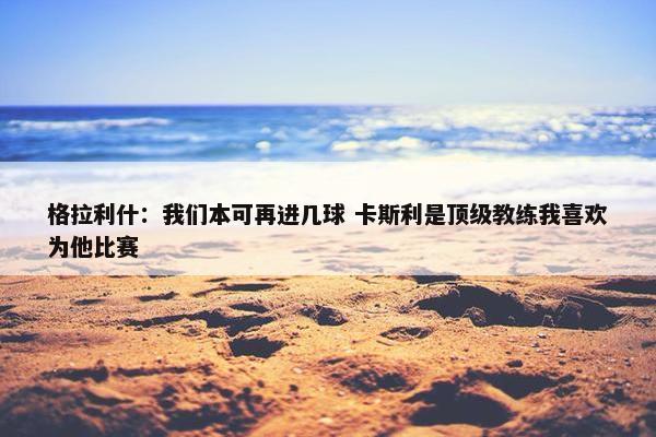 格拉利什：我们本可再进几球 卡斯利是顶级教练我喜欢为他比赛