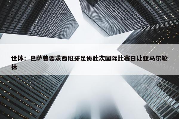 世体：巴萨曾要求西班牙足协此次国际比赛日让亚马尔轮休