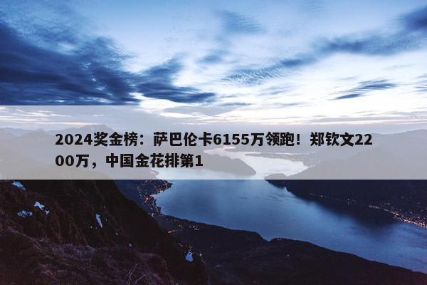 2024奖金榜：萨巴伦卡6155万领跑！郑钦文2200万，中国金花排第1