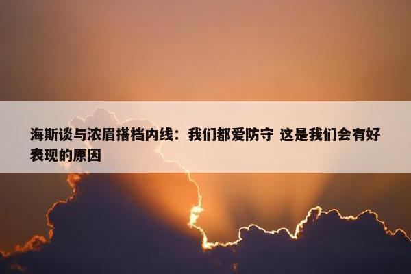 海斯谈与浓眉搭档内线：我们都爱防守 这是我们会有好表现的原因