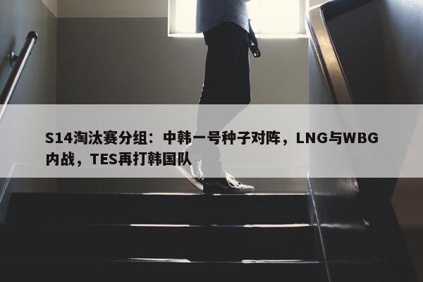 S14淘汰赛分组：中韩一号种子对阵，LNG与WBG内战，TES再打韩国队