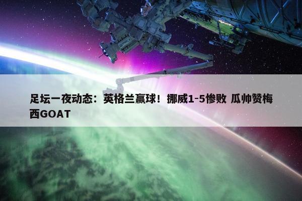 足坛一夜动态：英格兰赢球！挪威1-5惨败 瓜帅赞梅西GOAT