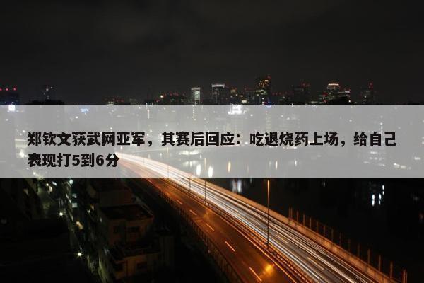 郑钦文获武网亚军，其赛后回应：吃退烧药上场，给自己表现打5到6分