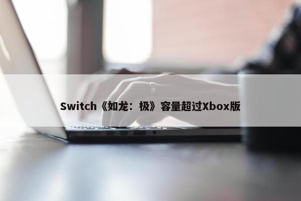 Switch《如龙：极》容量超过Xbox版