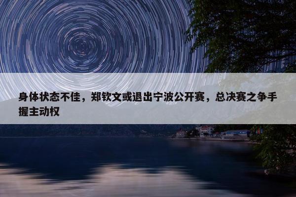 身体状态不佳，郑钦文或退出宁波公开赛，总决赛之争手握主动权