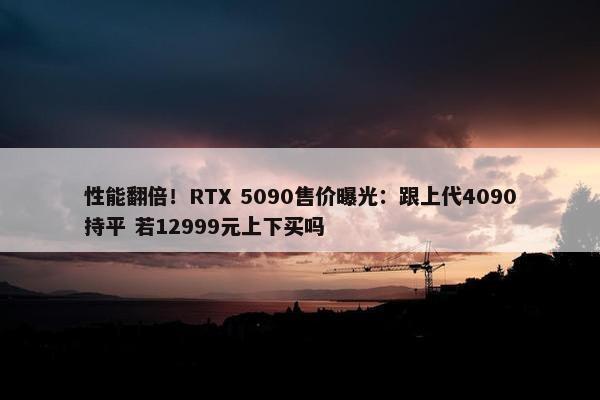 性能翻倍！RTX 5090售价曝光：跟上代4090持平 若12999元上下买吗