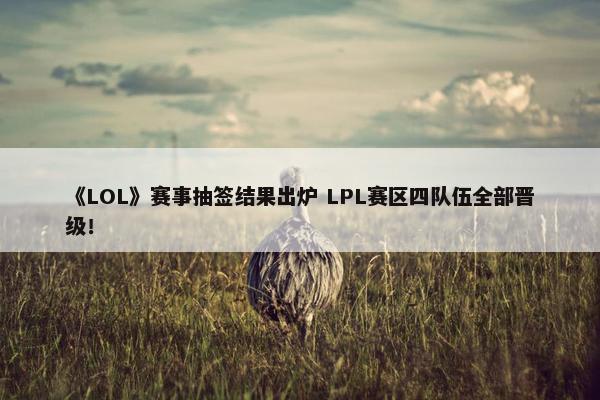 《LOL》赛事抽签结果出炉 LPL赛区四队伍全部晋级！