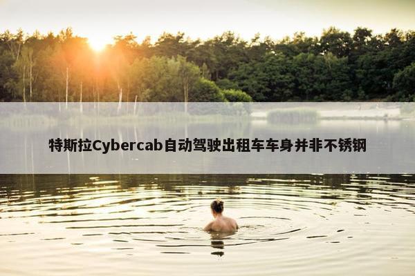 特斯拉Cybercab自动驾驶出租车车身并非不锈钢