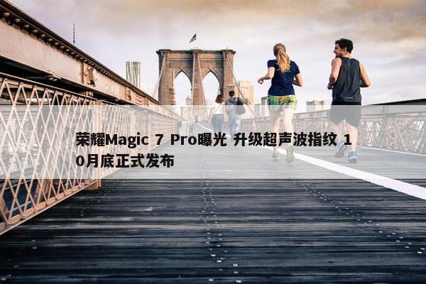 荣耀Magic 7 Pro曝光 升级超声波指纹 10月底正式发布