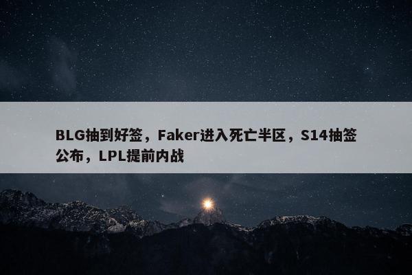 BLG抽到好签，Faker进入死亡半区，S14抽签公布，LPL提前内战