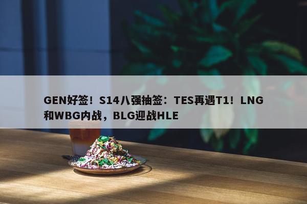 GEN好签！S14八强抽签：TES再遇T1！LNG和WBG内战，BLG迎战HLE