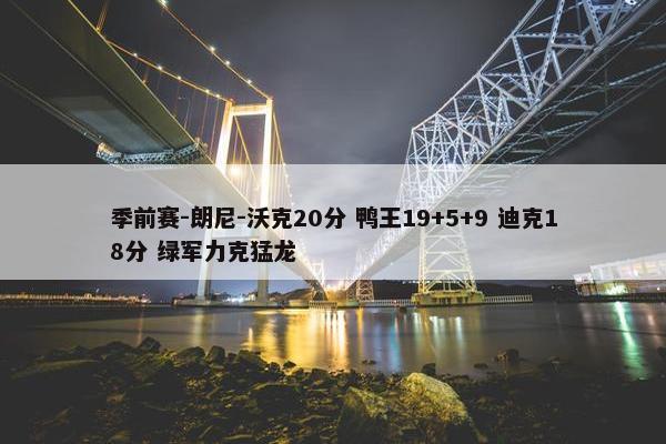 季前赛-朗尼-沃克20分 鸭王19+5+9 迪克18分 绿军力克猛龙