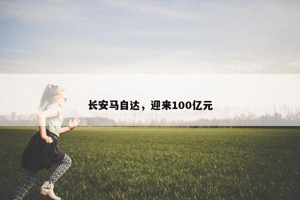 长安马自达，迎来100亿元