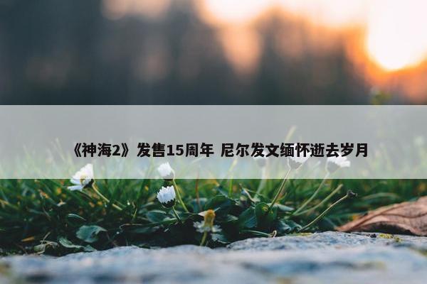 《神海2》发售15周年 尼尔发文缅怀逝去岁月