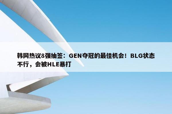 韩网热议8强抽签：GEN夺冠的最佳机会！BLG状态不行，会被HLE暴打