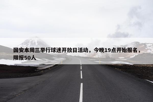 国安本周三举行球迷开放日活动，今晚19点开始报名，限报50人