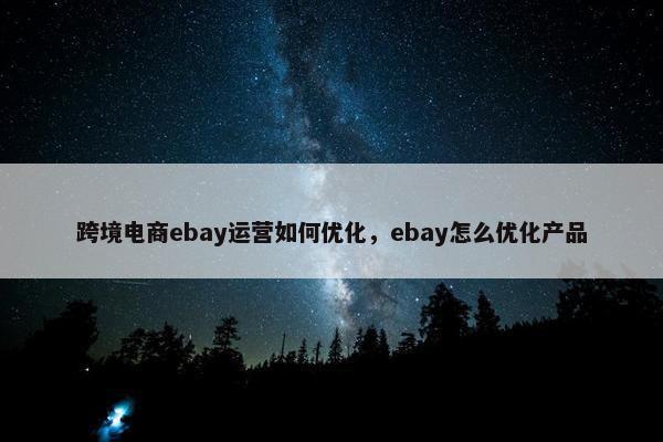 跨境电商ebay运营如何优化，ebay怎么优化产品