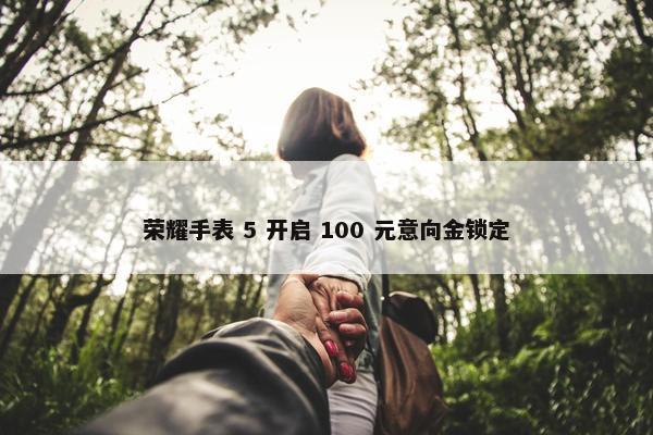 荣耀手表 5 开启 100 元意向金锁定